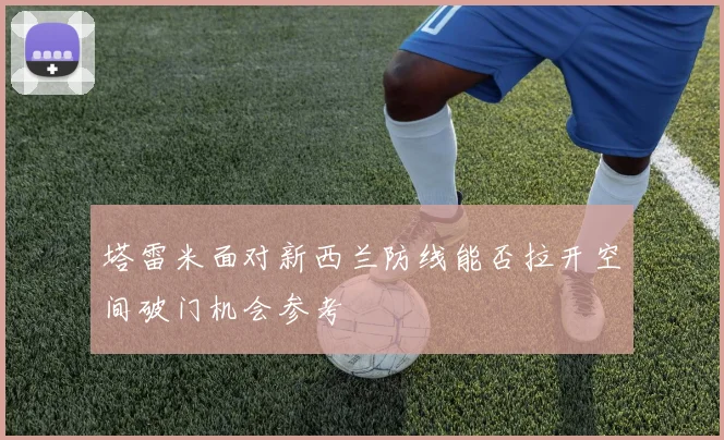 塔雷米面对新西兰防线能否拉开空间破门机会参考