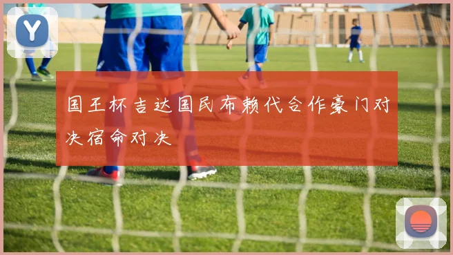 国王杯吉达国民布赖代合作豪门对决宿命对决