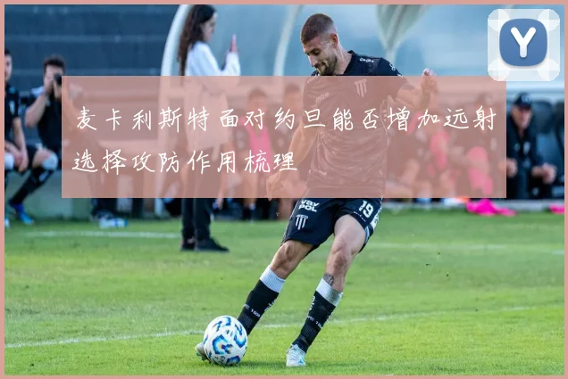 麦卡利斯特面对约旦能否增加远射选择攻防作用梳理