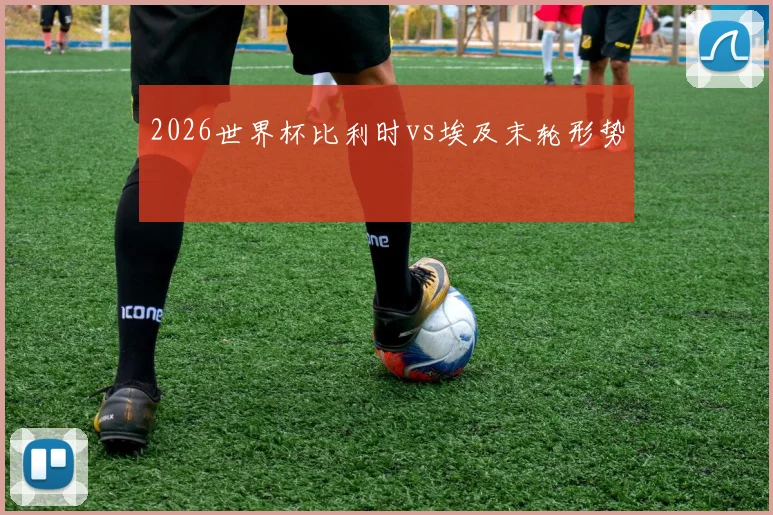 2026世界杯比利时vs埃及末轮形势