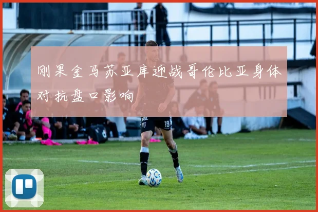 刚果金马苏亚库迎战哥伦比亚身体对抗盘口影响