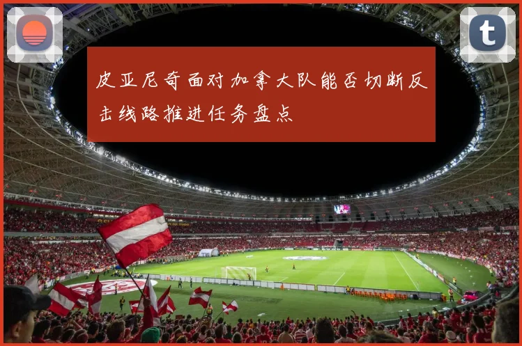 皮亚尼奇面对加拿大队能否切断反击线路推进任务盘点