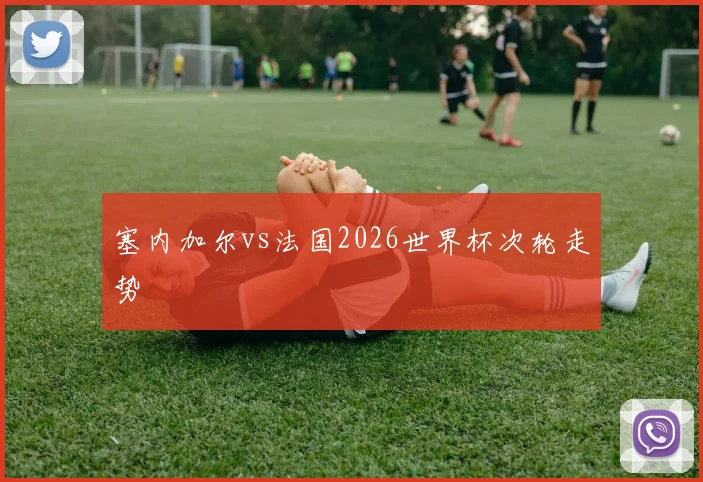 塞内加尔vs法国2026世界杯次轮走势