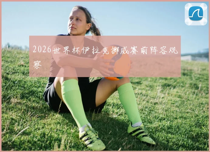 2026世界杯伊拉克挪威赛前阵容观察