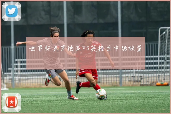 世界杯克罗地亚vs英格兰中场较量