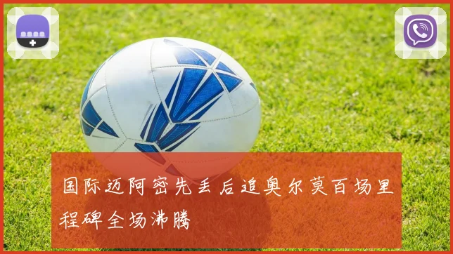 国际迈阿密先丢后追奥尔莫百场里程碑全场沸腾