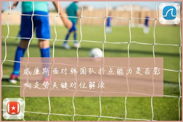 威廉斯面对韩国队扑点能力是否影响走势关键对位解读