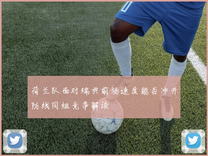 荷兰队面对瑞典前场速度能否冲开防线同组竞争解读