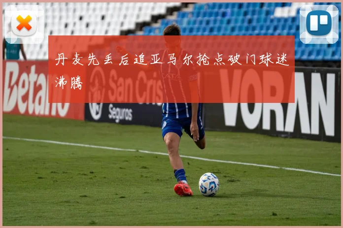 丹麦先丢后追亚马尔抢点破门球迷沸腾