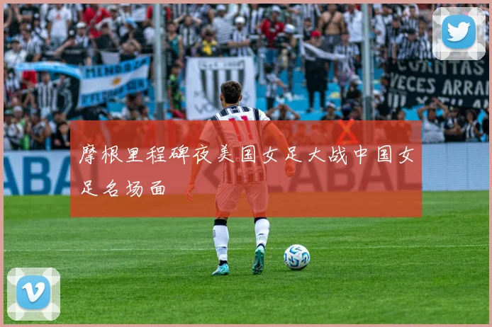 摩根里程碑夜美国女足大战中国女足名场面