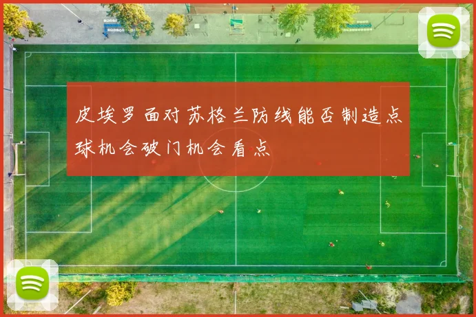 皮埃罗面对苏格兰防线能否制造点球机会破门机会看点