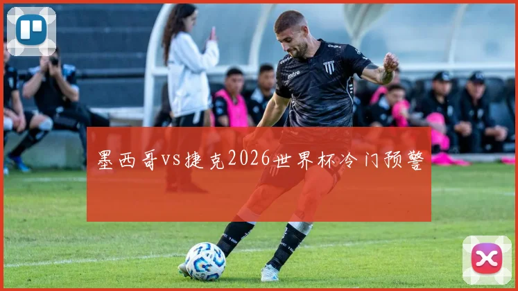 墨西哥vs捷克2026世界杯冷门预警