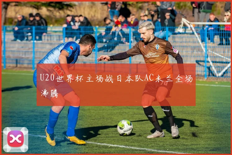 U20世界杯主场战日本队AC米兰全场沸腾