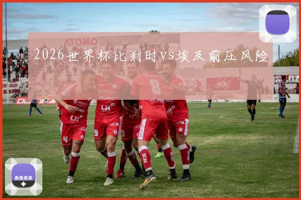 2026世界杯比利时vs埃及前压风险