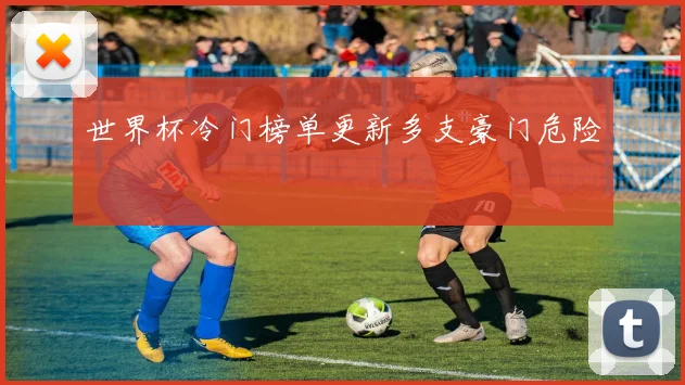 世界杯冷门榜单更新多支豪门危险