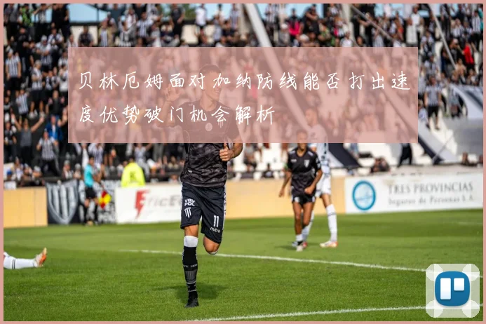 贝林厄姆面对加纳防线能否打出速度优势破门机会解析