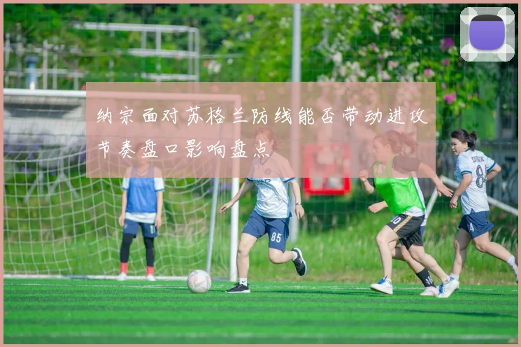 纳宗面对苏格兰防线能否带动进攻节奏盘口影响盘点