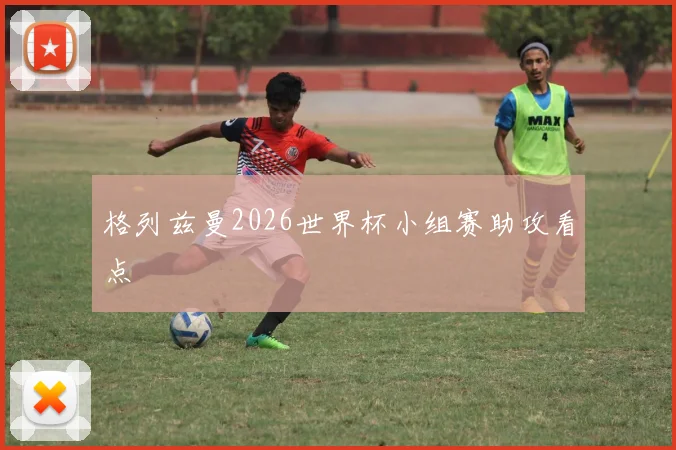 格列兹曼2026世界杯小组赛助攻看点