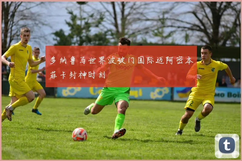 多纳鲁马世界波破门国际迈阿密本菲卡封神时刻