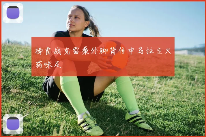 榜首战克雷桑外脚背传中乌拉圭火药味足