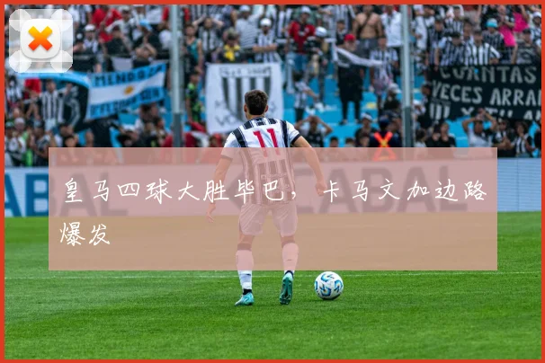 皇马四球大胜毕巴，卡马文加边路爆发