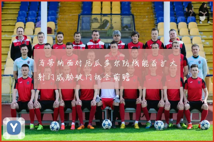 马蒂纳面对厄瓜多尔防线能否扩大射门威胁破门机会前瞻